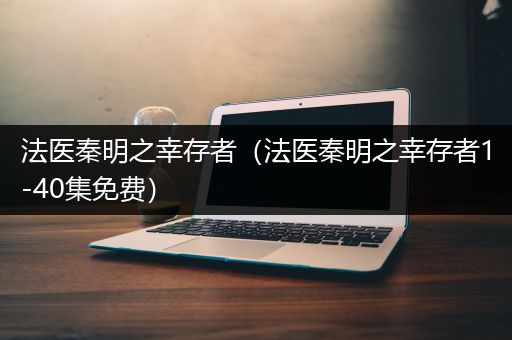 法医秦明之幸存者（法医秦明之幸存者1-40集免费）